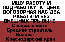 ИШУ РАБОТУ И ПОДРАБОТКУ, К..ЦЕНА ДОГОВОРНАЯ.НАС ДВА РАБАТЯГИ БЕЗ ВНЕШНИХ ПРЫВЫЧЕ › Специальность ­ Среднее строитель › Возраст ­ 32 - Краснодарский край, Краснодар г. Работа » Резюме   . Краснодарский край,Краснодар г.